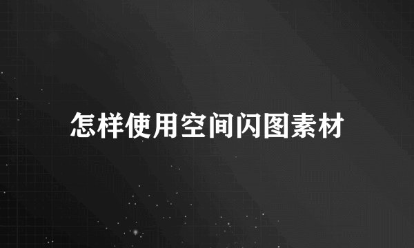 怎样使用空间闪图素材