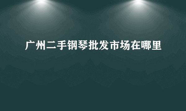 广州二手钢琴批发市场在哪里