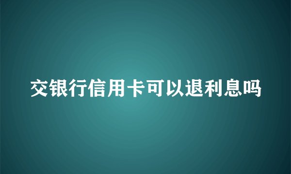 交银行信用卡可以退利息吗