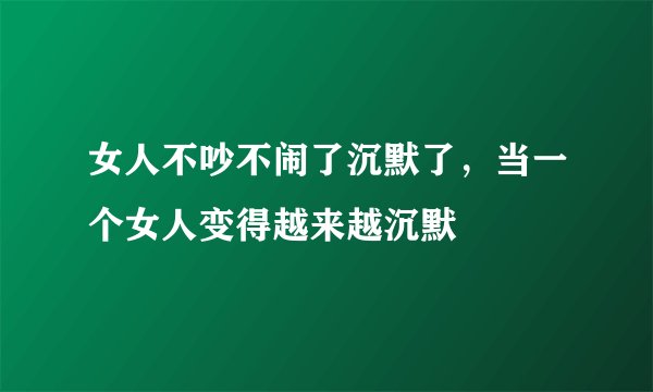 女人不吵不闹了沉默了，当一个女人变得越来越沉默