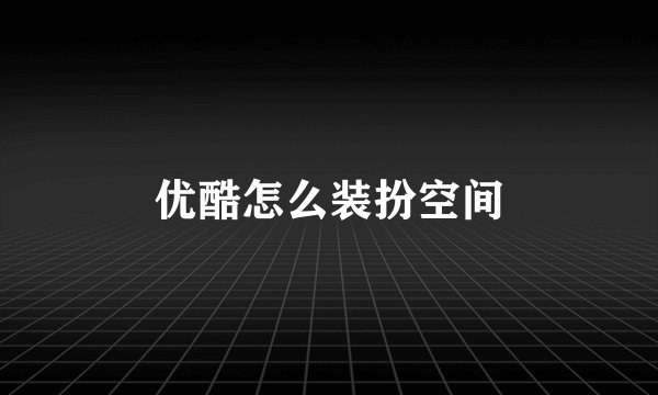 优酷怎么装扮空间