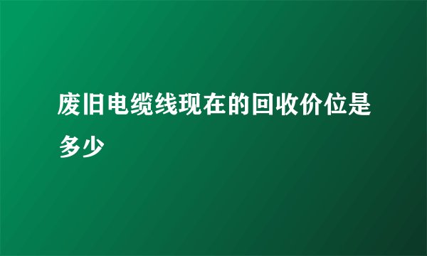废旧电缆线现在的回收价位是多少