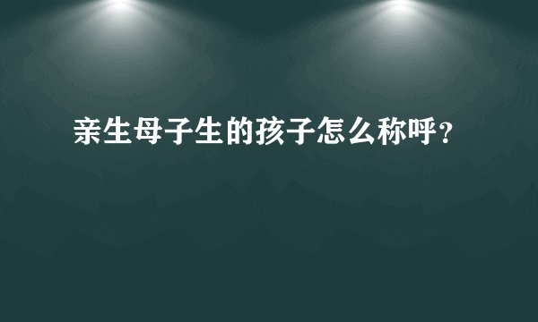 亲生母子生的孩子怎么称呼？