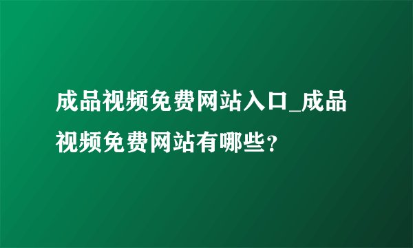 成品视频免费网站入口_成品视频免费网站有哪些？