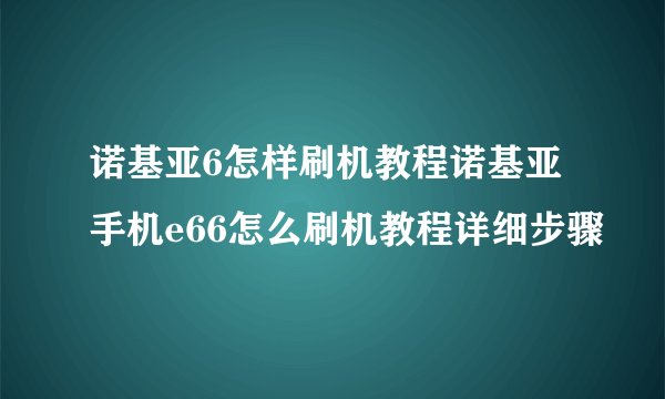 诺基亚6怎样刷机教程诺基亚手机e66怎么刷机教程详细步骤