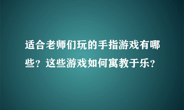 适合老师们玩的手指游戏有哪些？这些游戏如何寓教于乐？