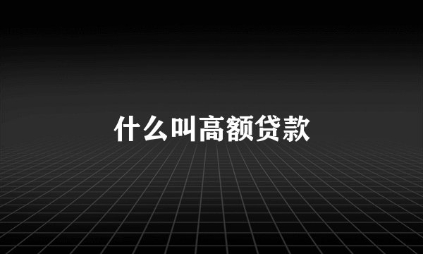 什么叫高额贷款