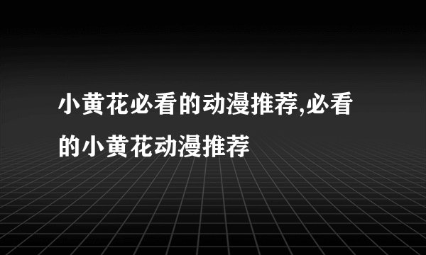 小黄花必看的动漫推荐,必看的小黄花动漫推荐