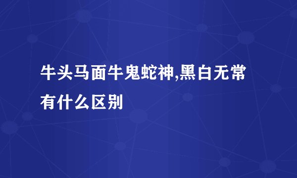 牛头马面牛鬼蛇神,黑白无常有什么区别