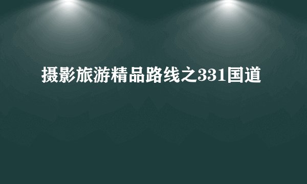 摄影旅游精品路线之331国道