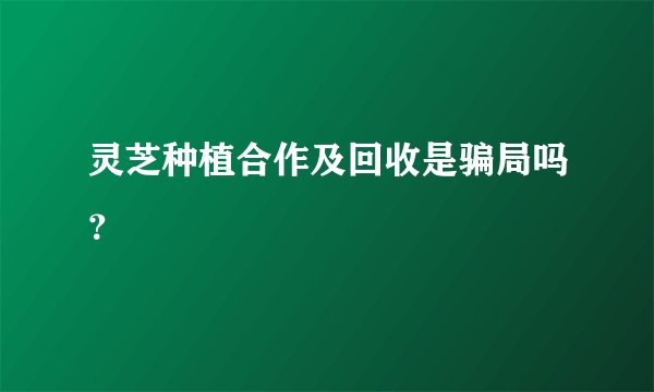 灵芝种植合作及回收是骗局吗？