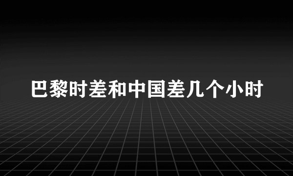 巴黎时差和中国差几个小时
