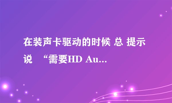 在装声卡驱动的时候 总 提示说  “需要HD Audio 总线驱动程序，但是没找到”