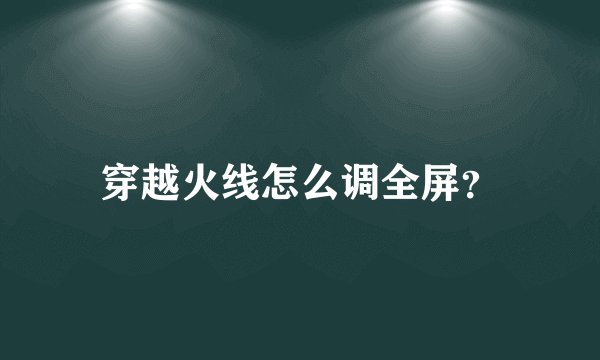 穿越火线怎么调全屏？