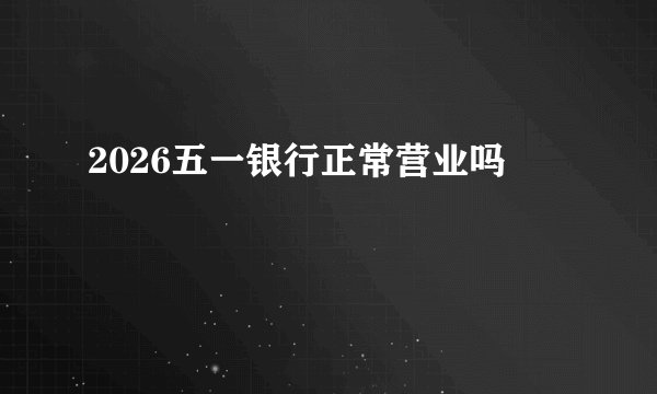 2026五一银行正常营业吗