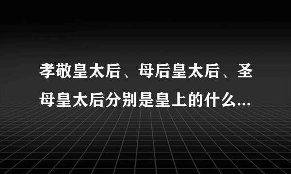 孝敬皇太后、母后皇太后、圣母皇太后分别是皇上的什么人？ 孝敬皇太后、母后皇太后、圣母皇太后有何区别？