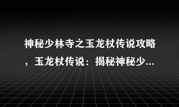 神秘少林寺之玉龙杖传说攻略，玉龙杖传说：揭秘神秘少林寺的高级传统武器