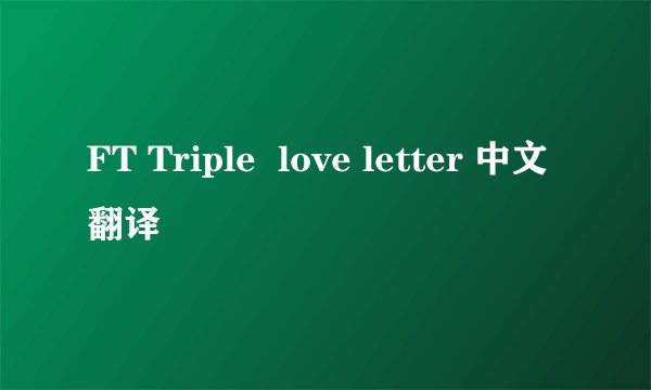 FT Triple love letter 中文翻译