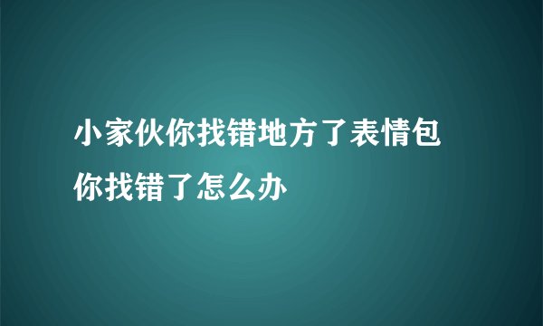 小家伙你找错地方了表情包 你找错了怎么办