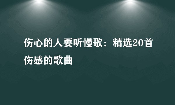 伤心的人要听慢歌：精选20首伤感的歌曲