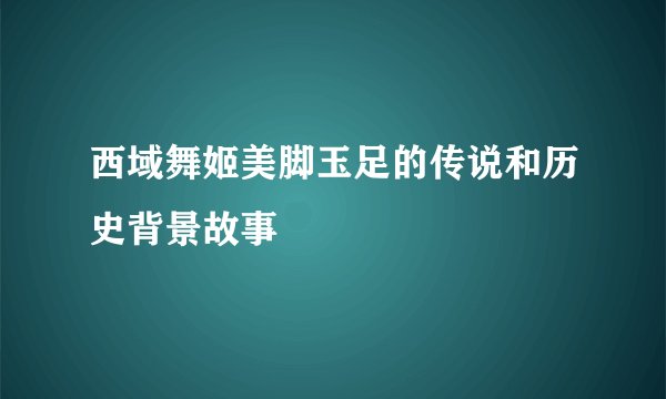 西域舞姬美脚玉足的传说和历史背景故事