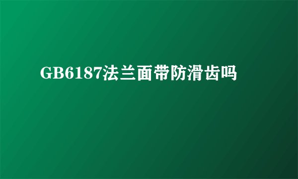 GB6187法兰面带防滑齿吗
