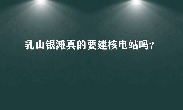 乳山银滩真的要建核电站吗？