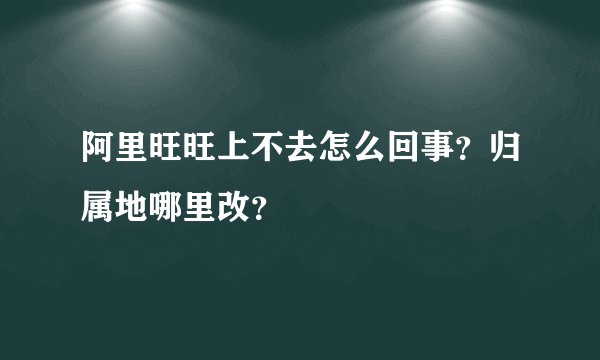 阿里旺旺上不去怎么回事？归属地哪里改？