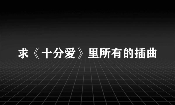求《十分爱》里所有的插曲
