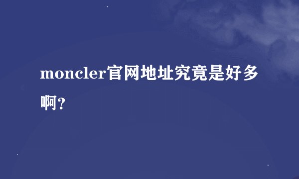 moncler官网地址究竟是好多啊？