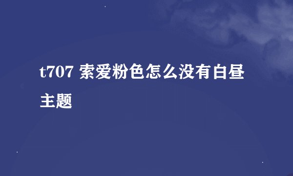 t707 索爱粉色怎么没有白昼主题