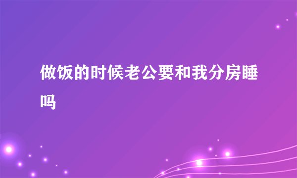 做饭的时候老公要和我分房睡吗