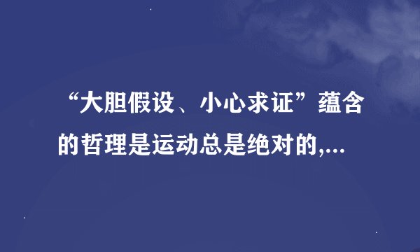 “大胆假设、小心求证”蕴含的哲理是运动总是绝对的,是否正确?