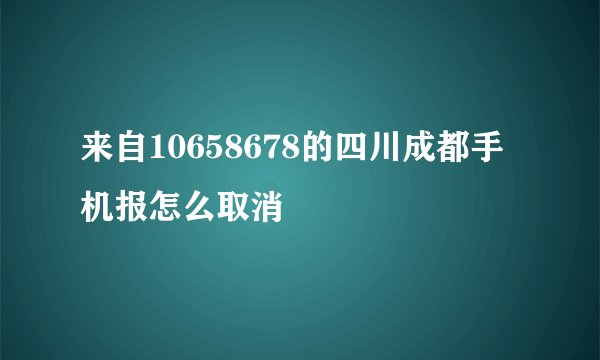 来自10658678的四川成都手机报怎么取消
