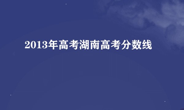 2013年高考湖南高考分数线