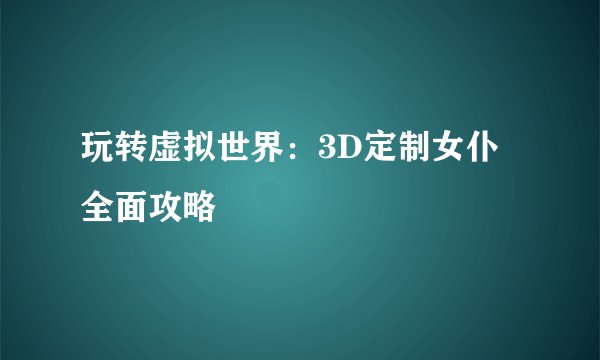 玩转虚拟世界：3D定制女仆全面攻略
