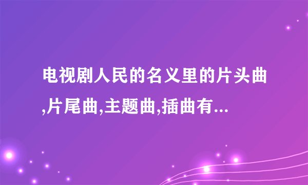 电视剧人民的名义里的片头曲,片尾曲,主题曲,插曲有哪些。都叫什么...