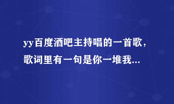 yy百度酒吧主持唱的一首歌，歌词里有一句是你一堆我一堆，…………全部都是人类的骨头灰。求全部歌词。