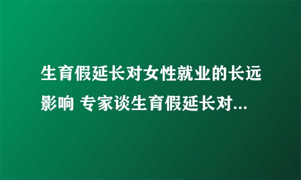 生育假延长对女性就业的长远影响 专家谈生育假延长对女性就业影响