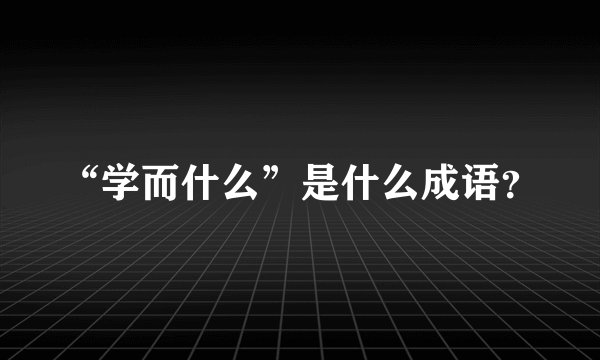 “学而什么”是什么成语？