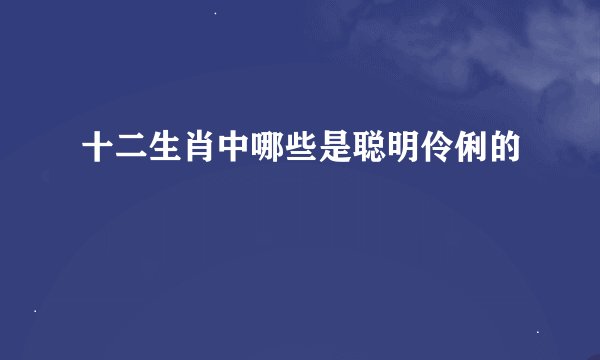十二生肖中哪些是聪明伶俐的