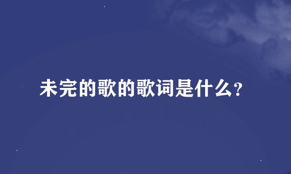 未完的歌的歌词是什么？