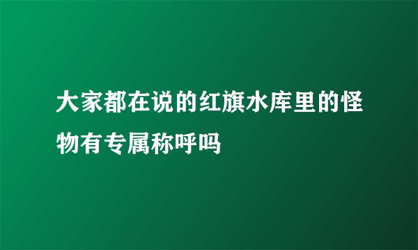 大家都在说的红旗水库里的怪物有专属称呼吗