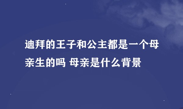 迪拜的王子和公主都是一个母亲生的吗 母亲是什么背景
