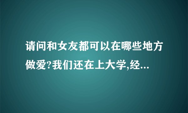 请问和女友都可以在哪些地方做爱?我们还在上大学,经常去hotel