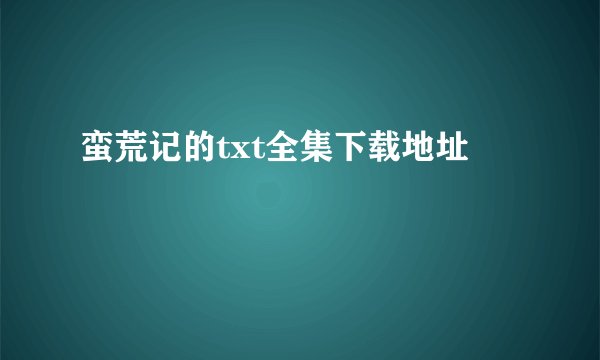 蛮荒记的txt全集下载地址