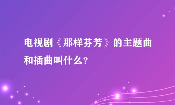 电视剧《那样芬芳》的主题曲和插曲叫什么？
