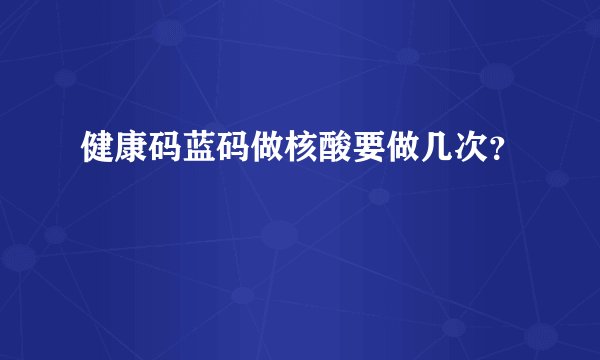 健康码蓝码做核酸要做几次？