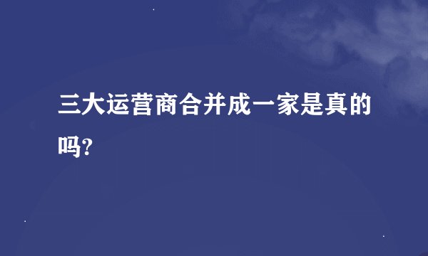 三大运营商合并成一家是真的吗?