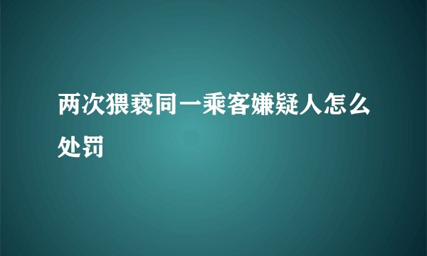两次猥亵同一乘客嫌疑人怎么处罚